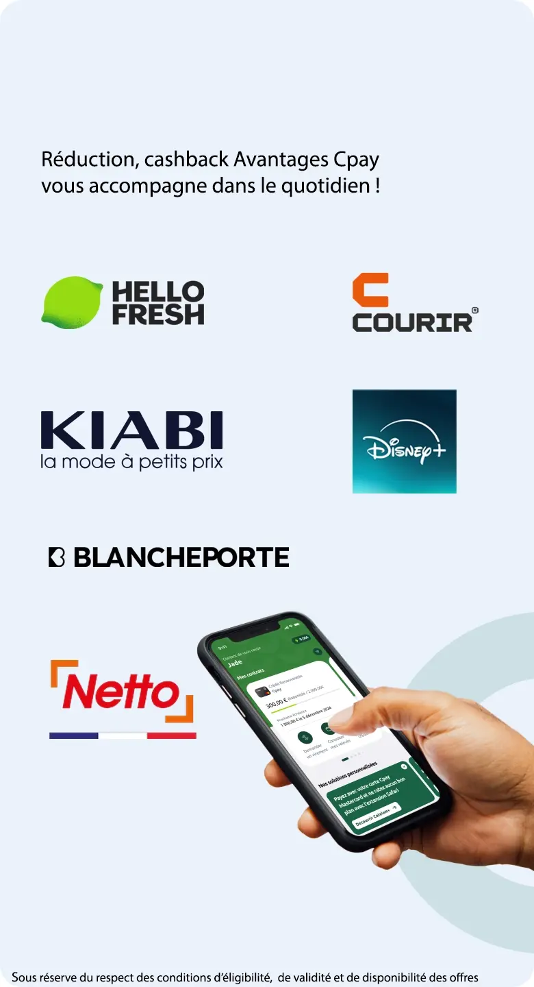Ayez le bon réflexe Avantages Cpay Pour consommer malin ! Liste non exhaustives des enseignes partenaires : Couririr, Hello Fresh, Kiabi, Netto, Blancheporte, Disney+, Bolt, Karcher, Zoomania, Nespresso. Sous réserve du respect des conditions d'éligibilité, de validité et de disponibilité des offres